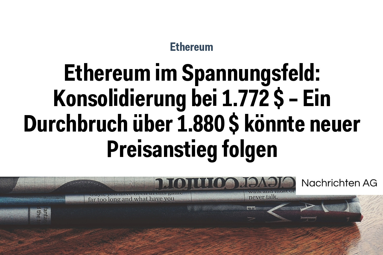Ethereum im Spannungsfeld: Konsolidierung bei 1.772 $ – Ein Durchbruch über 1.880 $ könnte neuer Preisanstieg folgen