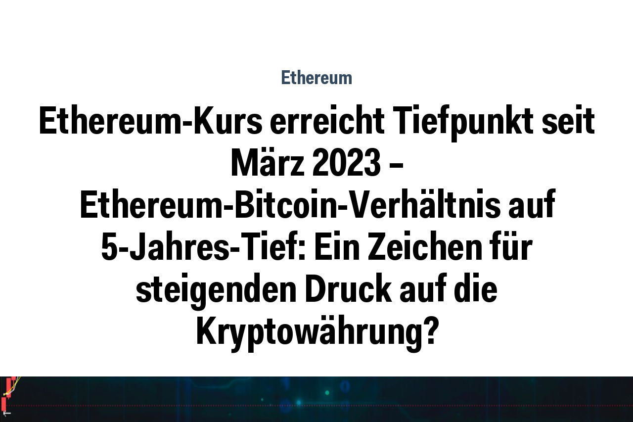 Ethereum-Kurs erreicht Tiefpunkt seit März 2023 – Ethereum-Bitcoin-Verhältnis auf 5-Jahres-Tief: Ein Zeichen für steigenden Druck auf die Kryptowährung?
