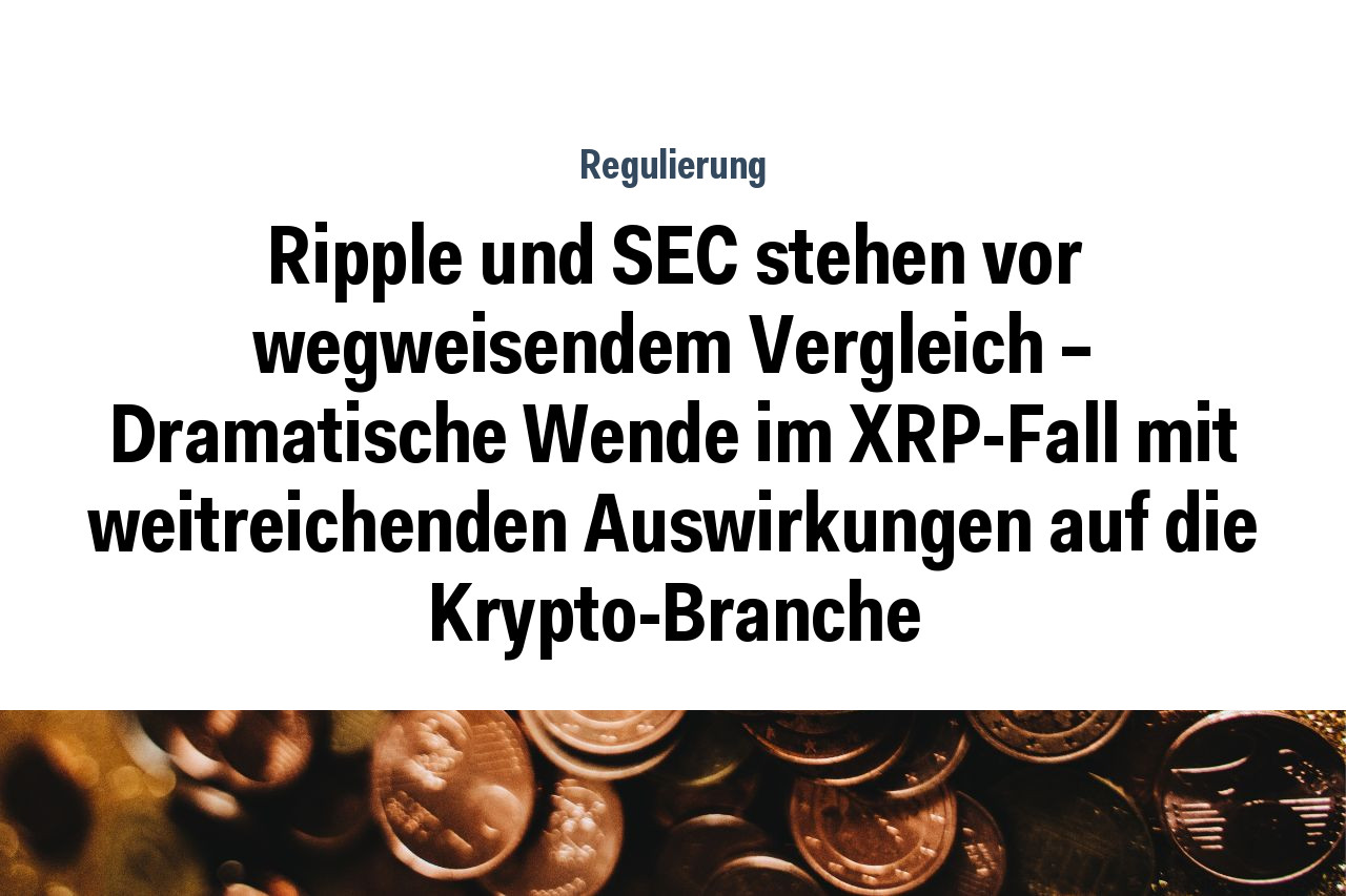 Ripple und SEC stehen vor wegweisendem Vergleich – Dramatische Wende im XRP-Fall mit weitreichenden Auswirkungen auf die Krypto-Branche
