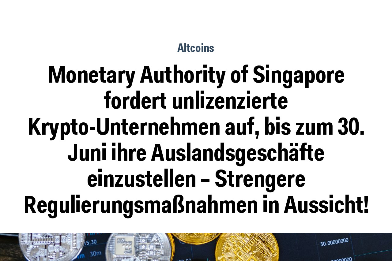 Monetary Authority of Singapore fordert unlizenzierte Krypto-Unternehmen auf, bis zum 30. Juni ihre Auslandsgeschäfte einzustellen – Strengere Regulierungsmaßnahmen in Aussicht!