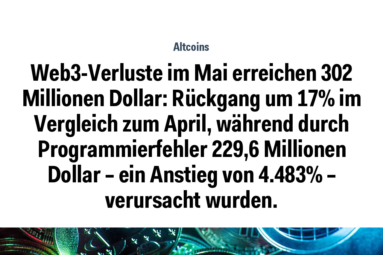 Web3-Verluste im Mai erreichen 302 Millionen Dollar: Rückgang um 17% im Vergleich zum April, während durch Programmierfehler 229,6 Millionen Dollar – ein Anstieg von 4.483% – verursacht wurden.