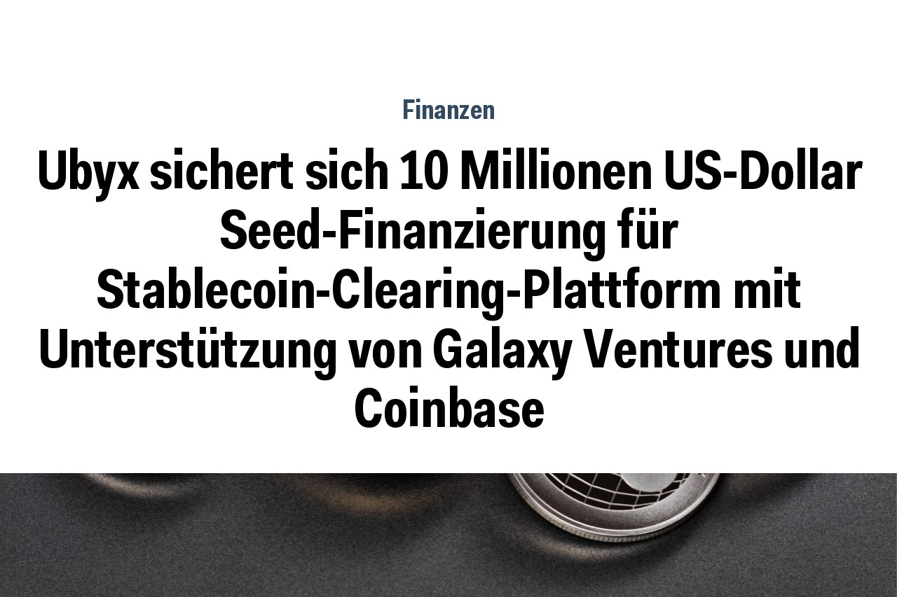 Ubyx sichert sich 10 Millionen US-Dollar Seed-Finanzierung für Stablecoin-Clearing-Plattform mit Unterstützung von Galaxy Ventures und Coinbase
