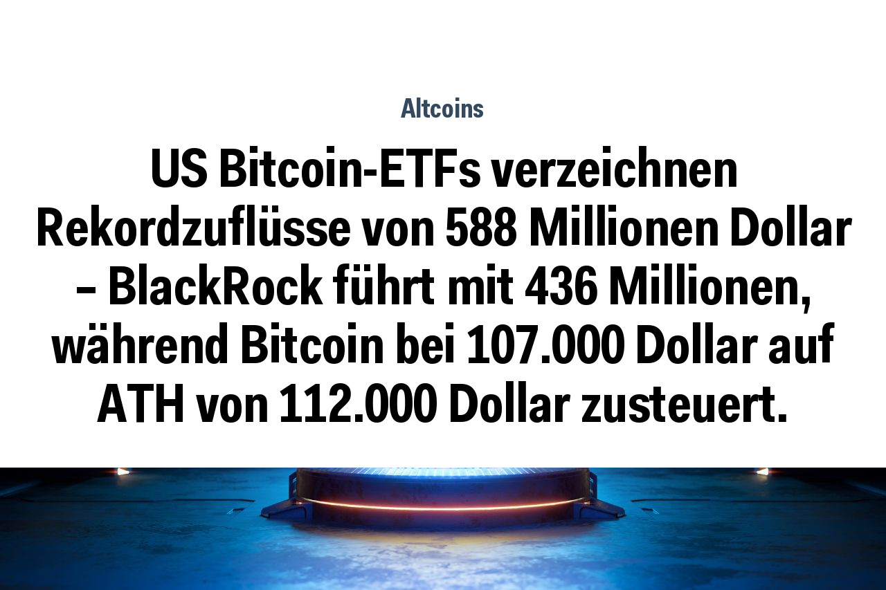 US Bitcoin-ETFs verzeichnen Rekordzuflüsse von 588 Millionen Dollar – BlackRock führt mit 436 Millionen, während Bitcoin bei 107.000 Dollar auf ATH von 112.000 Dollar zusteuert.