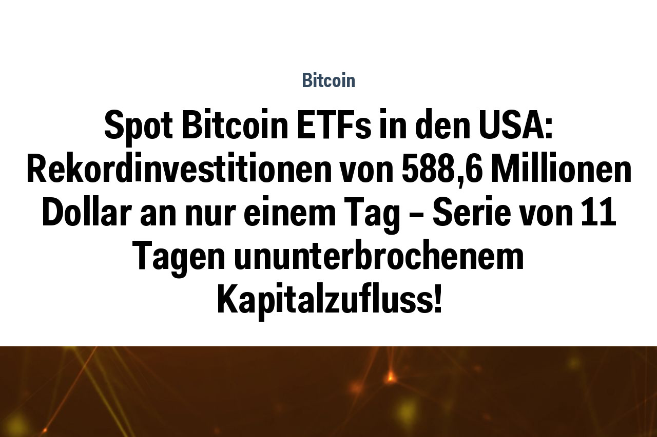 Spot Bitcoin ETFs in den USA: Rekordinvestitionen von 588,6 Millionen Dollar an nur einem Tag – Serie von 11 Tagen ununterbrochenem Kapitalzufluss!