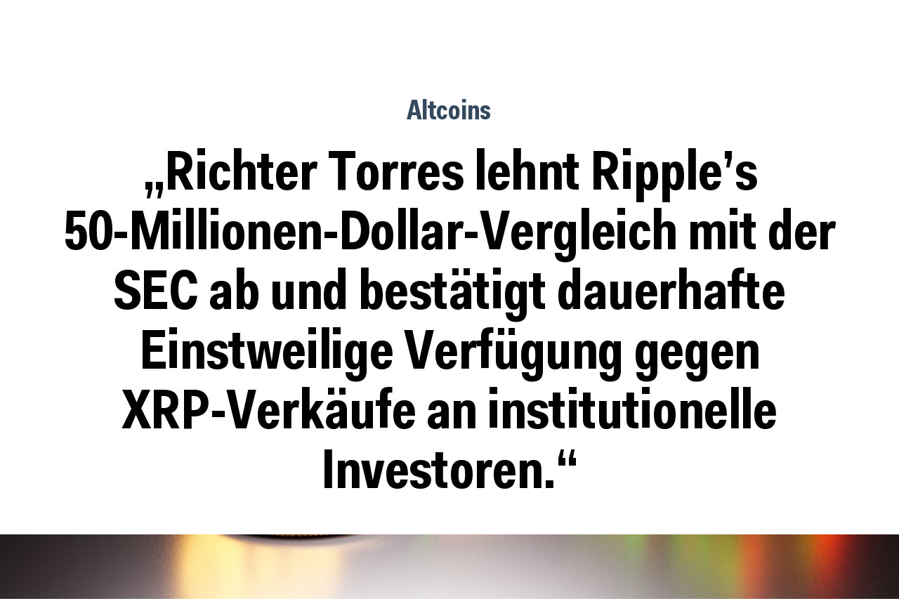 „Richter Torres lehnt Ripple's 50-Millionen-Dollar-Vergleich mit der SEC ab und bestätigt dauerhafte Einstweilige Verfügung gegen XRP-Verkäufe an institutionelle Investoren.“