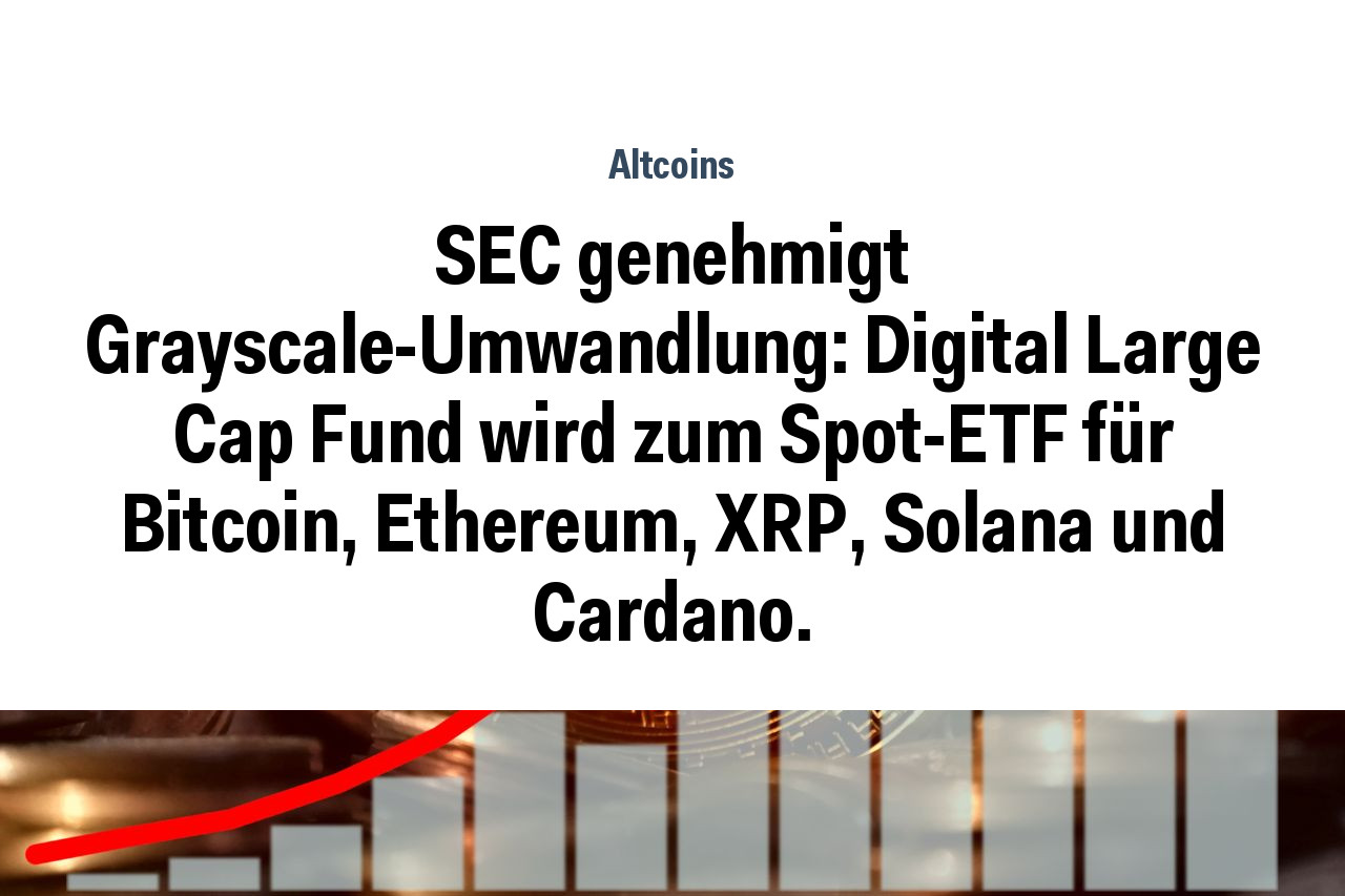 SEC genehmigt Grayscale-Umwandlung: Digital Large Cap Fund wird zum Spot-ETF für Bitcoin, Ethereum, XRP, Solana und Cardano.