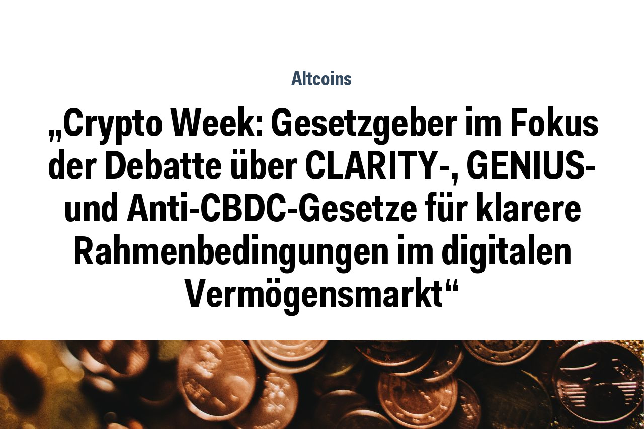 „Crypto Week: Gesetzgeber im Fokus der Debatte über CLARITY-, GENIUS- und Anti-CBDC-Gesetze für klarere Rahmenbedingungen im digitalen Vermögensmarkt“