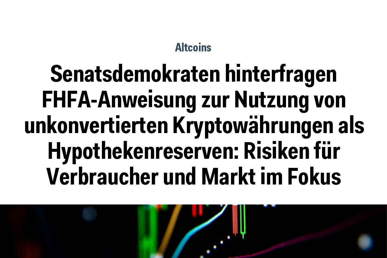 Senatsdemokraten hinterfragen FHFA-Anweisung zur Nutzung von unkonvertierten Kryptowährungen als Hypothekenreserven: Risiken für Verbraucher und Markt im Fokus