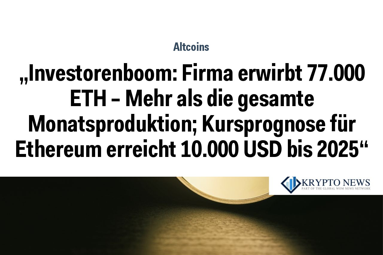 „Investorenboom: Firma erwirbt 77.000 ETH – Mehr als die gesamte Monatsproduktion; Kursprognose für Ethereum erreicht 10.000 USD bis 2025“